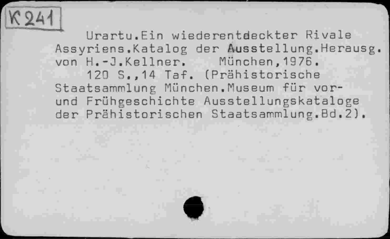 ﻿К2АІ
Urartu.Ein wiederentdeckter Rivale Assyriens.Katalog der Ausstellung.Herausg. von H.-3.Kellner. München,1976.
120 S.,14 Taf. (Prähistorische Staatsammlung München.Museum für vor-und Frühgeschichte Ausstellungskataloge der Prähistorischen Staatsammlung.Bd.2).